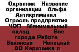 Охранник › Название организации ­ Альфа - Антикриминал › Отрасль предприятия ­ ЧОП › Минимальный оклад ­ 33 000 - Все города Работа » Вакансии   . Ненецкий АО,Каратайка п.